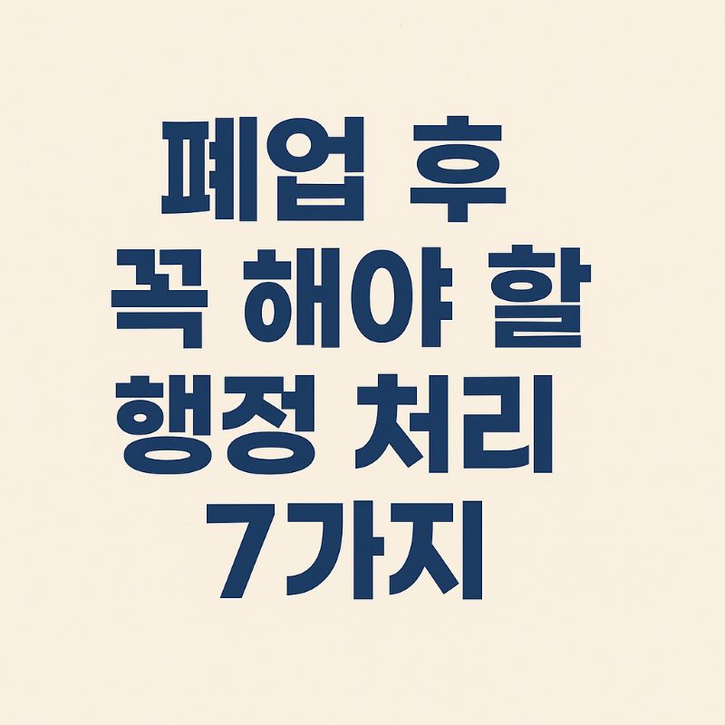 폐업 후 꼭 해야 할 행정 처리 7가지