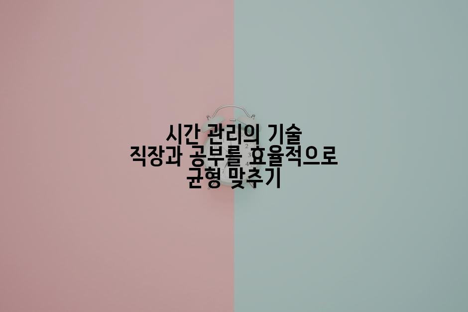 시간 관리의 기술 직장과 공부를 효율적으로 균형 맞추기