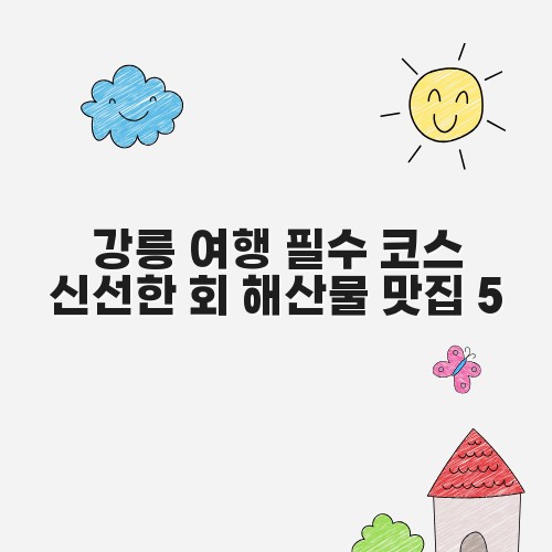 강릉 여행 필수 코스 신선한ㅋ 회 해산물 맛집 5