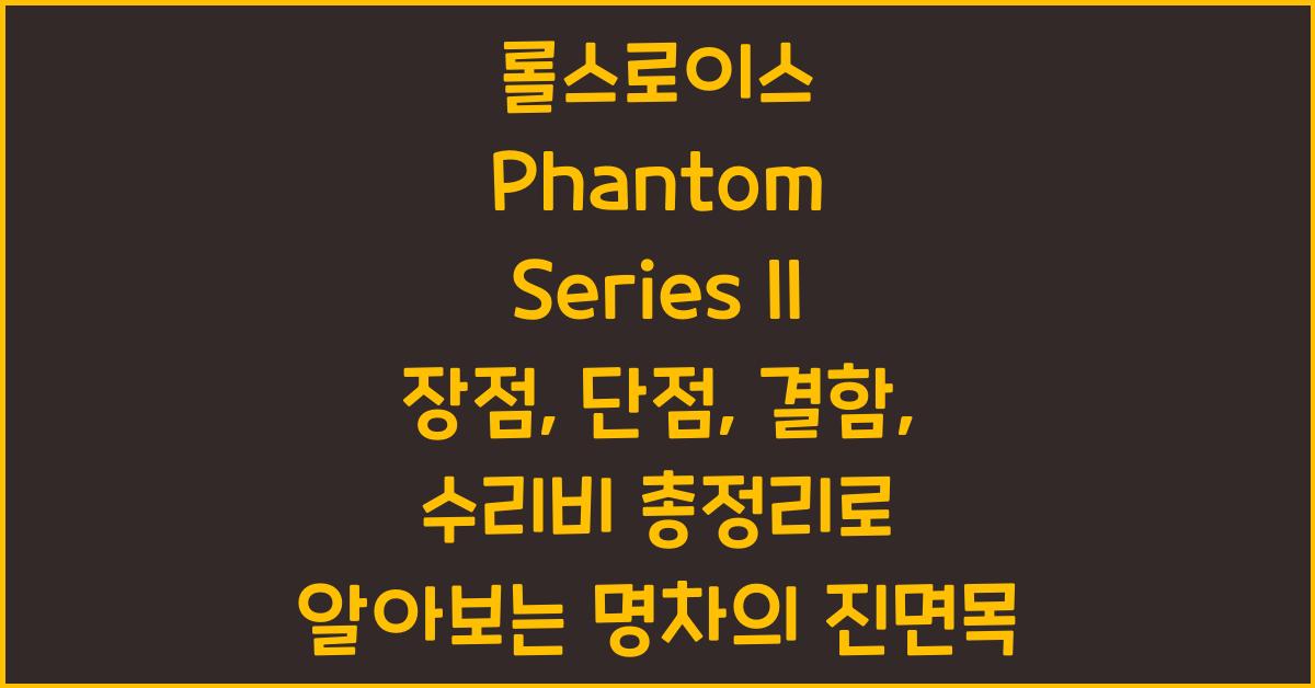 롤스로이스 Phantom Series II 장점, 단점, 결함, 수리비 총정리