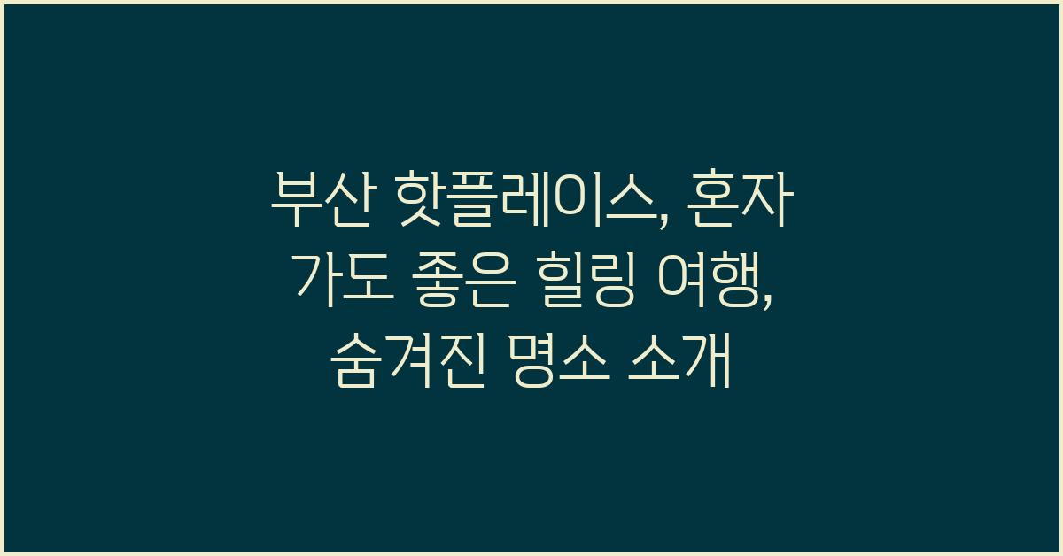 부산 핫플레이스: 혼자 가도 좋은, 힐링 여행