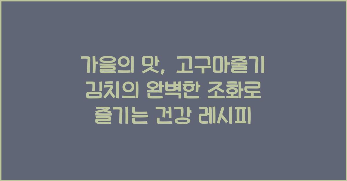 가을의 맛, 고구마줄기 김치의 완벽한 조화