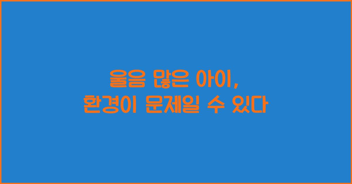 울음 많은 아이, 성격 탓이 아닌 환경 탓일 수도