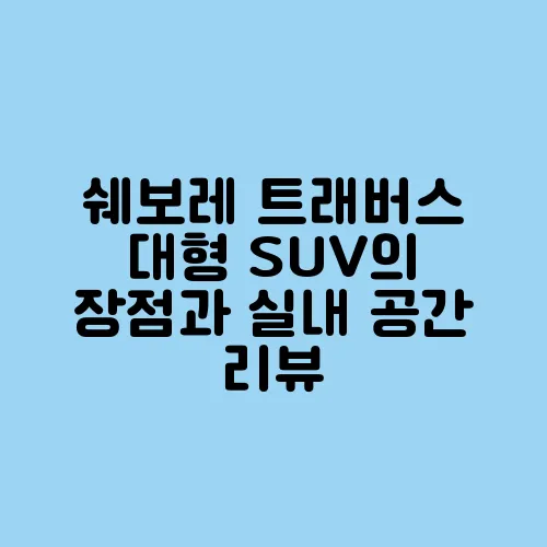 쉐보레 트래버스 대형 SUV의 장점과 실내 공간 리뷰