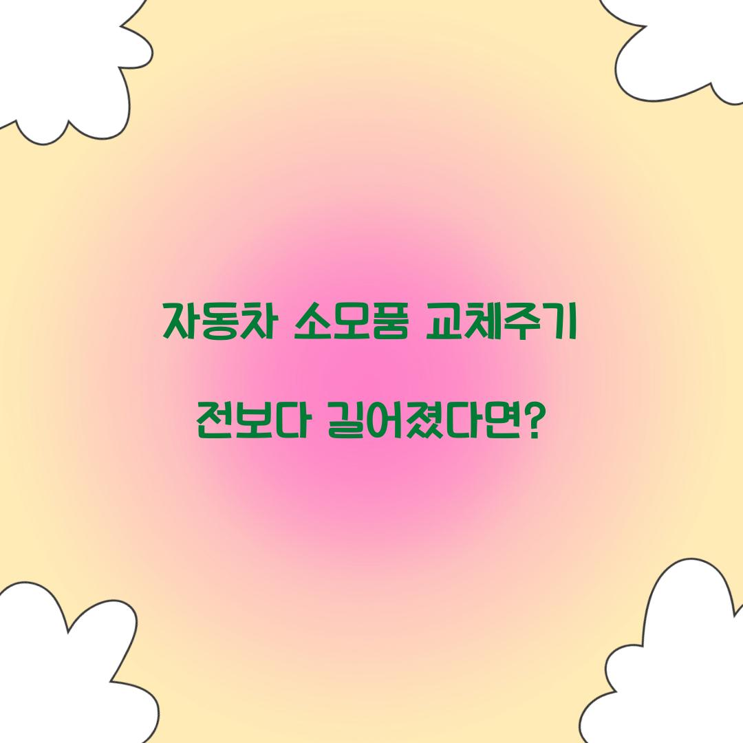 자동차 소모품 교체주기 전보다 길어졌다면?
