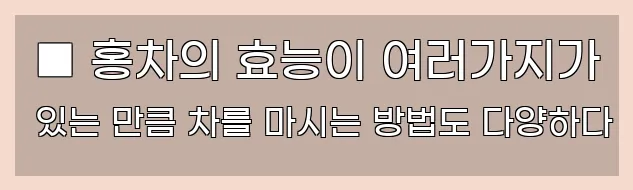  ■ 홍차의 효능이 여러가지가 있는 만큼 차를 마시는 방법도 다양하다