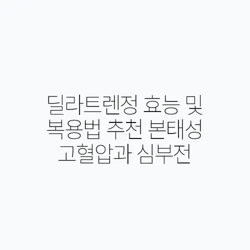 딜라트렌정 효능 및 복용법 추천 본태성 고혈압과 심부전, 안정협심증에 효과적입니다!