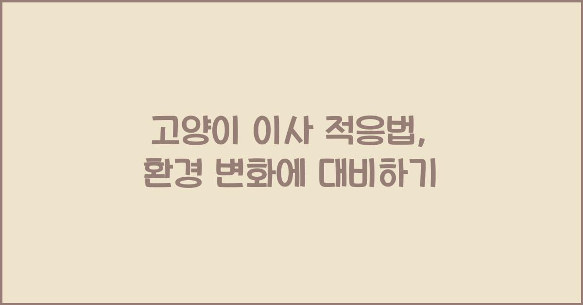 고양이 이사 적응법, 반려묘 환경 변화 대비