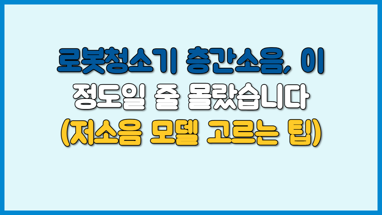 로봇청소기 층간소음, 이 정도일 줄 몰랐습니다 (저소음 모델 고르는 팁)