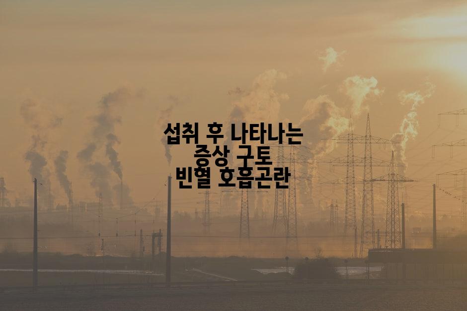 섭취 후 나타나는 증상 구토 빈혈 호흡곤란