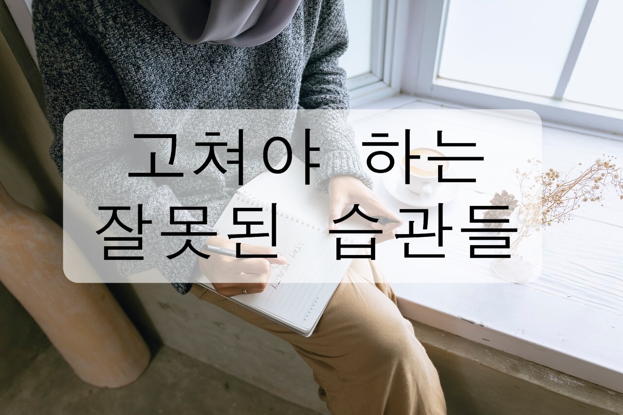 고쳐야 하는 잘못된 습관들을 알아보자! (일상생활, 무심코 하는 습관)