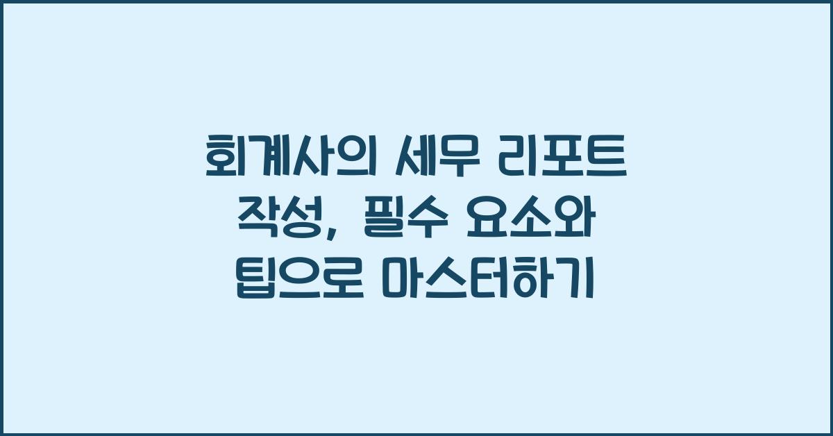 회계사의 세무 리포트 작성: 필수 요소와 팁