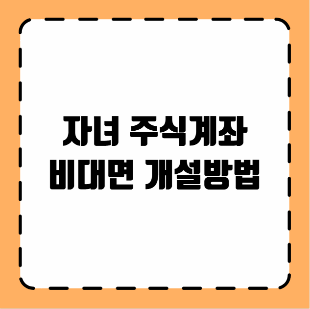자녀 주식계좌 비대면 개설방법