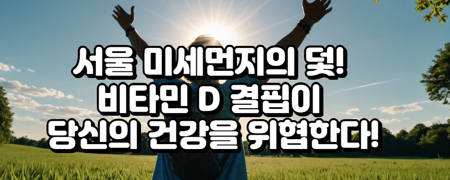 서울 미세먼지의 덫! 비타민 D 결핍이 당신의 건강을 위협한다!