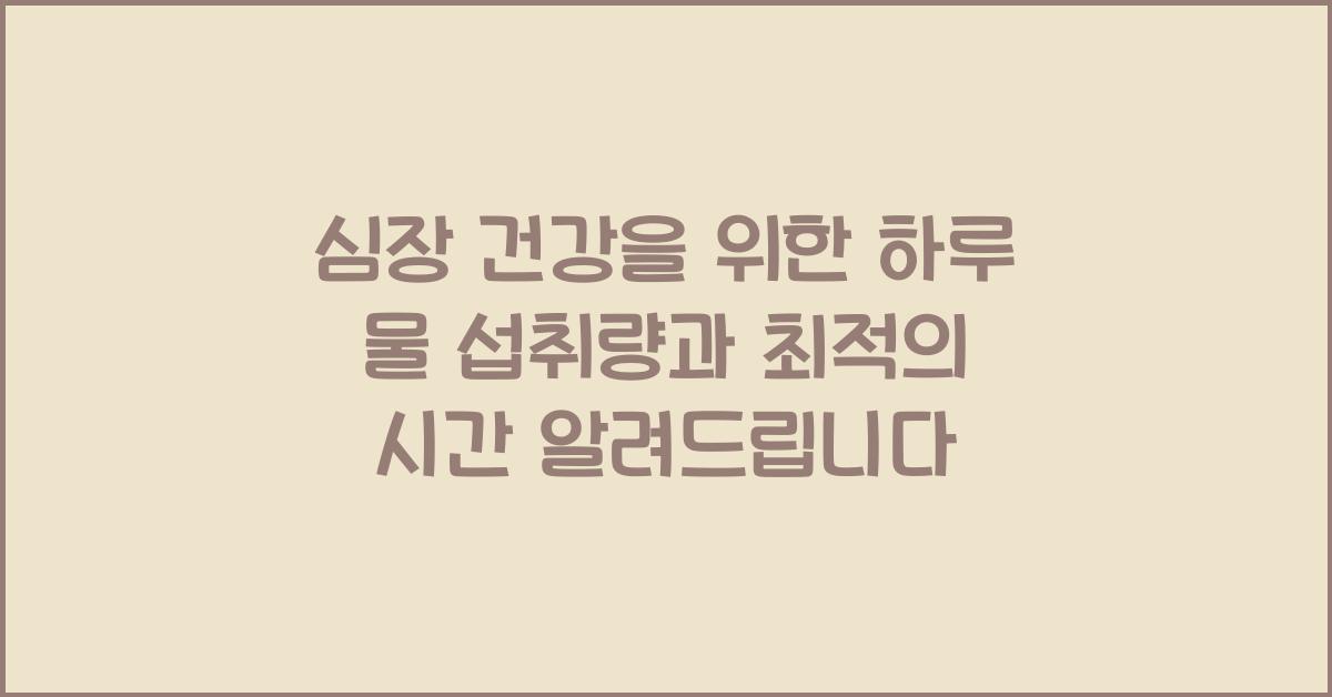 심장 건강을 위한 하루 물 섭취량과 최적의 시간