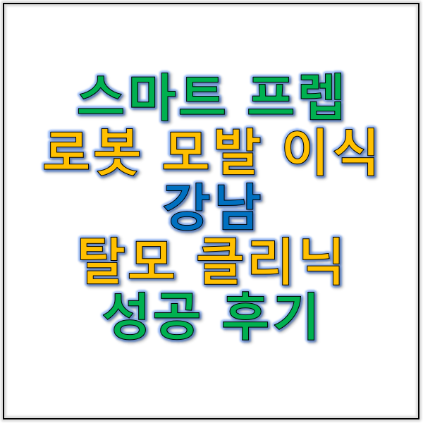 스마트 프렙과 로봇 모발 이식 강남 탈모 클리닉에서의 혁신 치료 후기