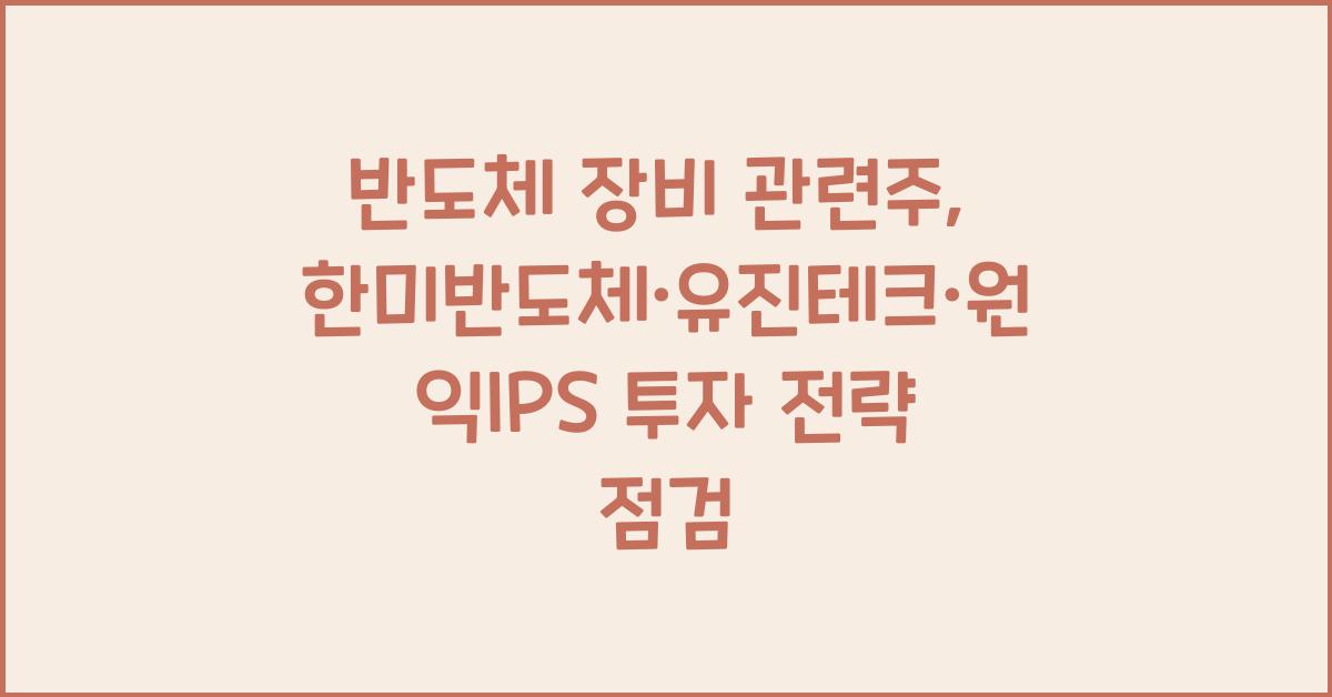 반도체 장비 관련주, 한미반도체·유진테크·원익IPS 투자 전략