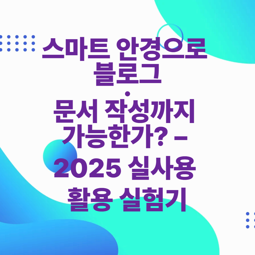 스마트 안경으로 블로그&middot;문서 작성까지 가능한가? &ndash; 2025 실사용 활용 실험기