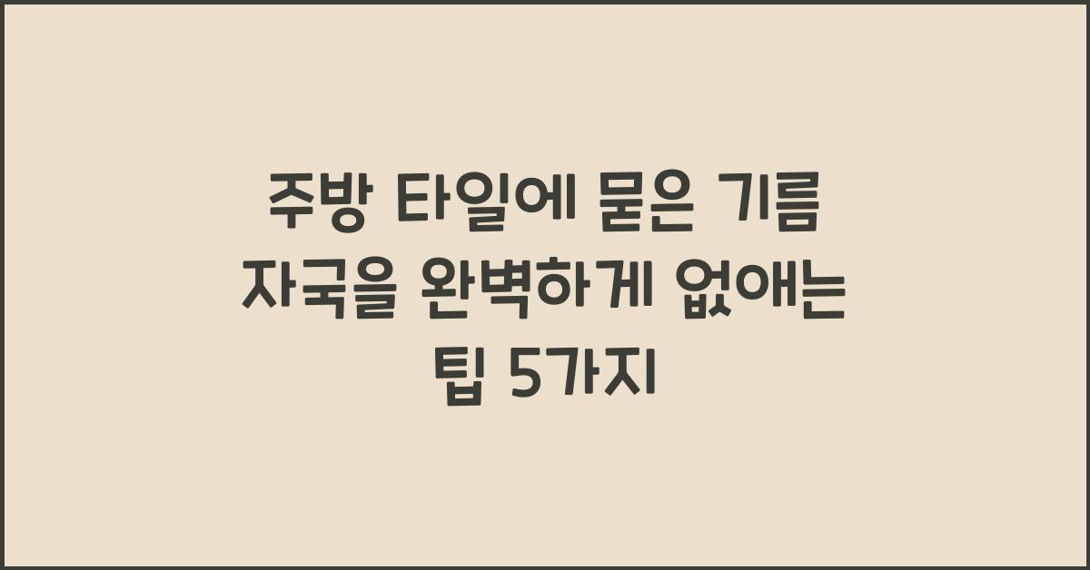 주방 타일에 묻은 기름 자국을 완벽하게 없애는 팁  