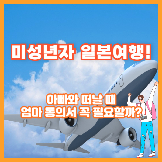 미성년자 일본여행! 아빠와 떠날 때 엄마 동의서 꼭 필요할까?