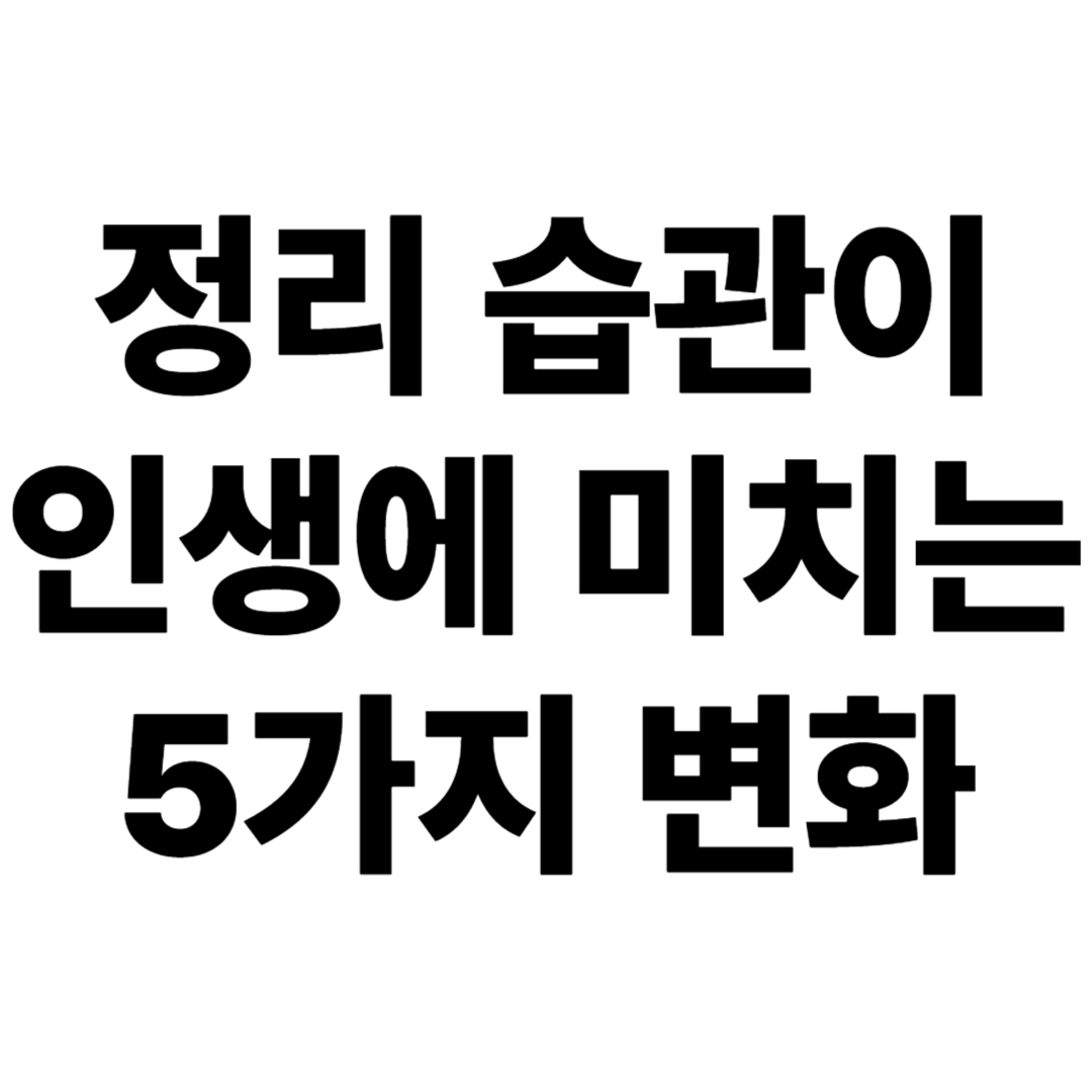 정리 습관이 인생에 미치는 5가지 변화 &ndash; 공간, 시간, 감정까지 달라진다