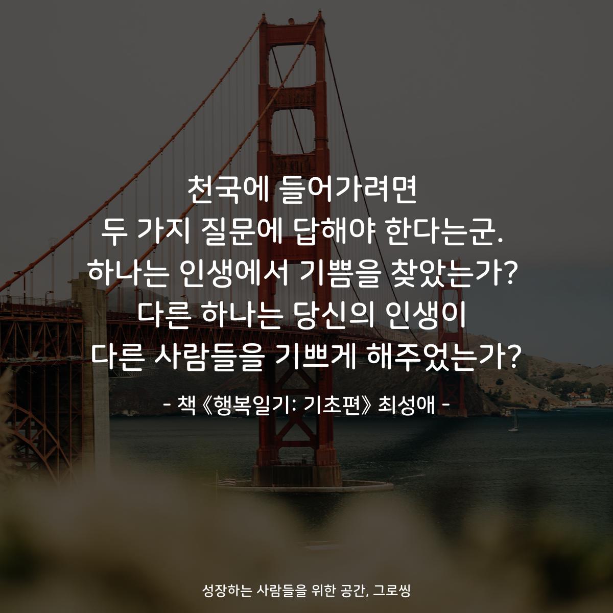 천국에 들어가려면
두 가지 질문에 답해야 한다는군.
하나는 인생에서 기쁨을 찾았는가?
다른 하나는 당신의 인생이
다른 사람들을 기쁘게 해주었는가?