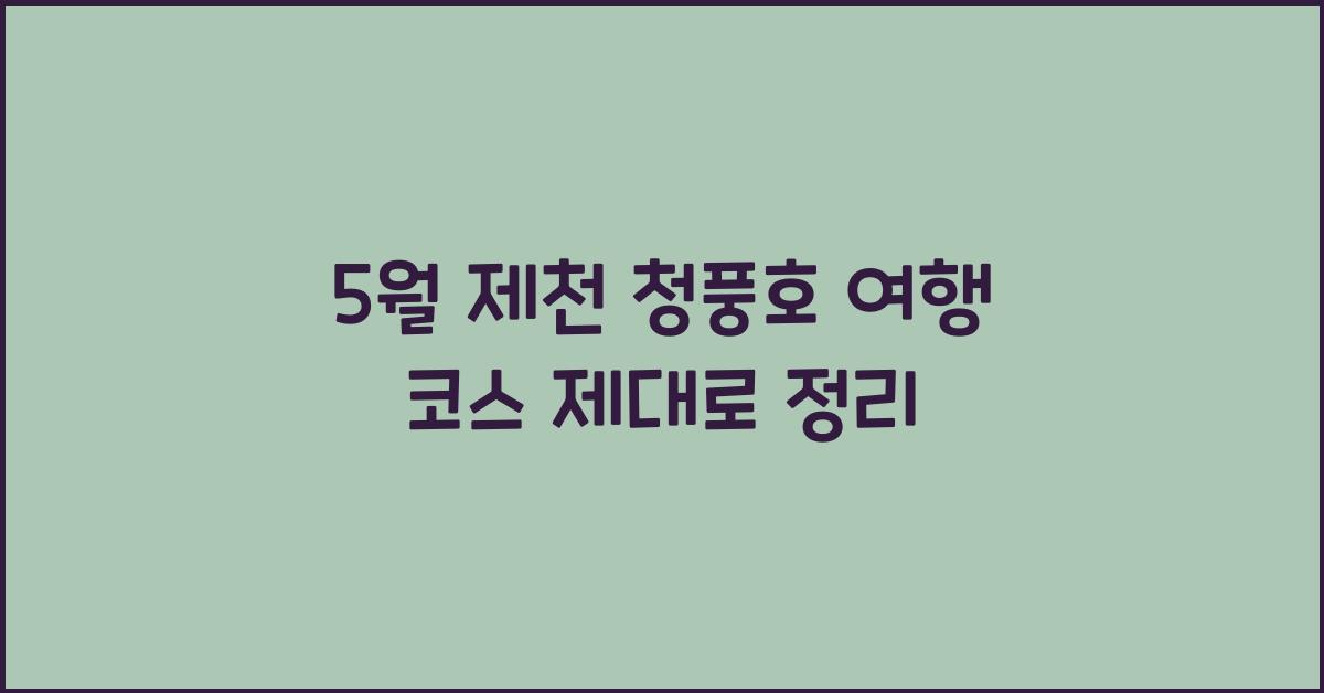 5월 제천 청풍호 여행 코스 정리