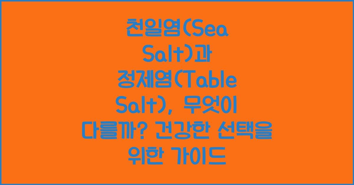 천일염(Sea Salt)과 정제염(Table Salt), 무엇이 다를까?