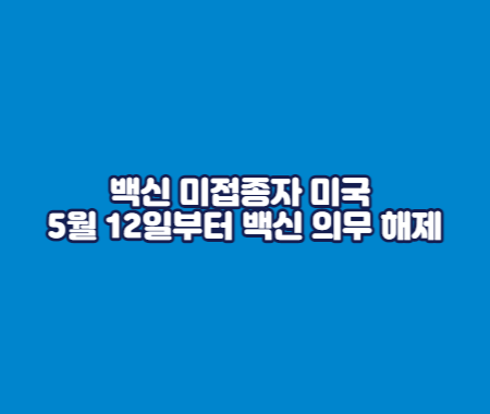 백신 미접종자 미국 5월 12일부터 백신 의무 해제
