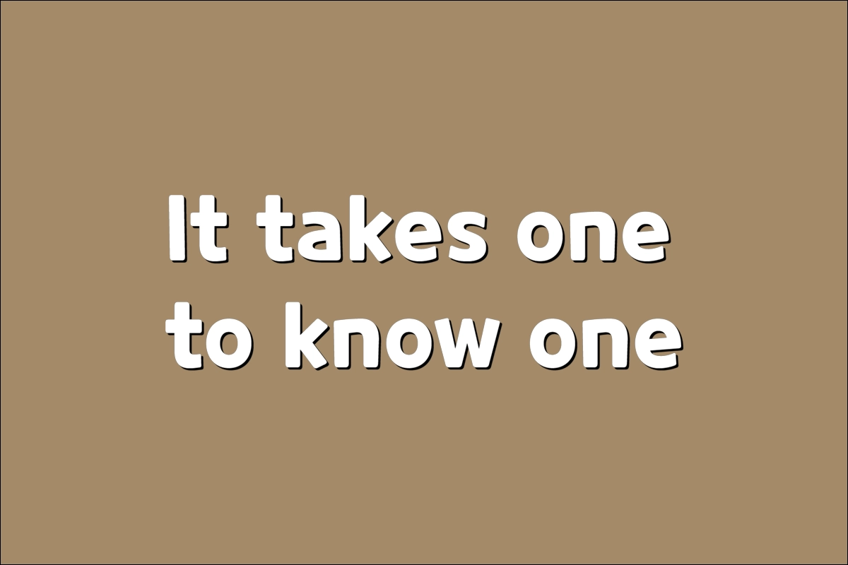 It takes one to know one