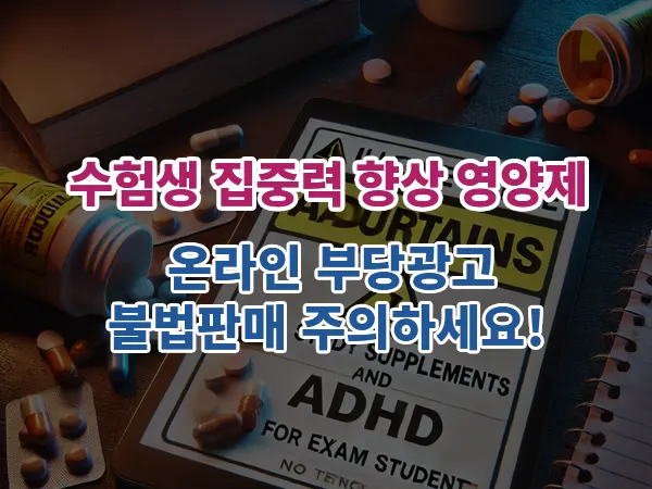 수험생 집중력 향상 영양제? 온라인 부당광고·불법판매 주의하세요!