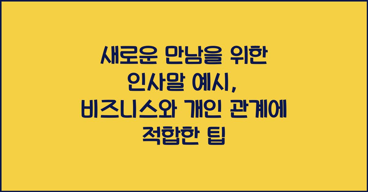 새로운 만남을 위한 인사말 예시 비즈니스와 개인 관계 모두 활용 가능