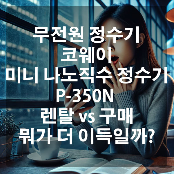 무전원 정수기 코웨이 미니 나노직수 P-350N , 렌탈 vs 구매 뭐가 더 이득일까?