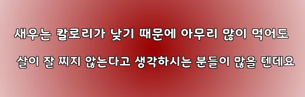  새우는 칼로리가 낮기 때문에 아무리 많이 먹어도 살이 잘 찌지 않는다고 생각하시는 분들이 많을 텐데요