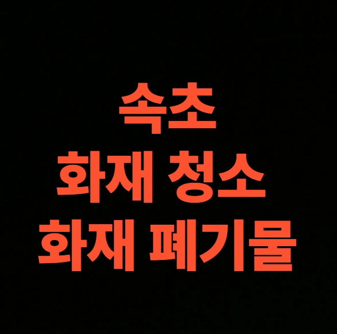 속초 화재청소 전문업체, 화재폐기물 처리부터 복원