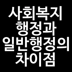 사회복지 행정과 일반행정의 차이점