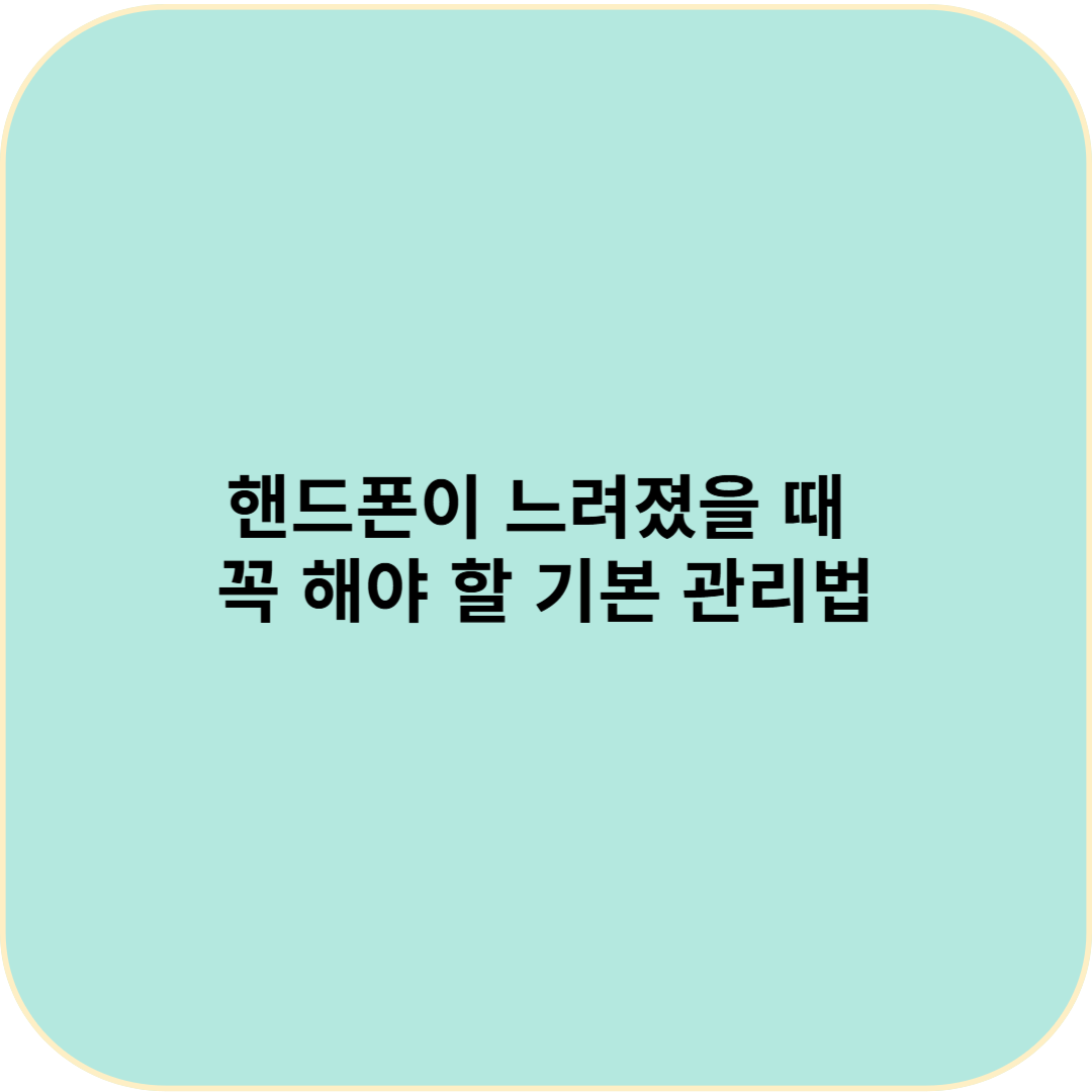 핸드폰이 느려졌을 때 꼭 해야 할 기본 관리법