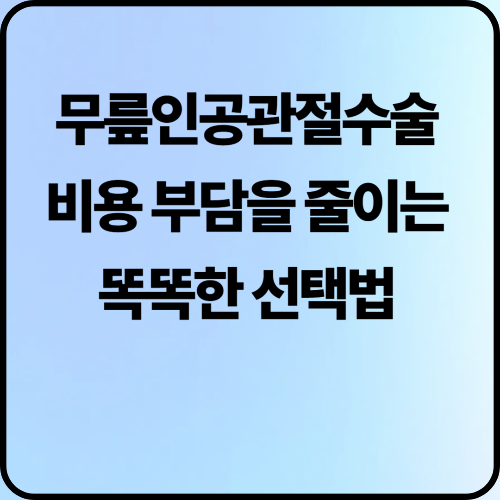 무릎 인공관절수술비용, 부담을 줄이는 똑똑한 선택법
