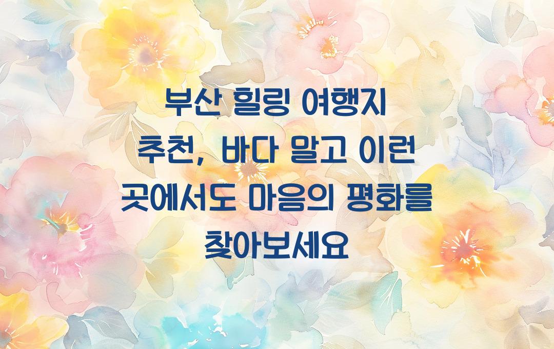 부산 힐링 여행지 추천, 바다 말고 이런 곳도 있어요