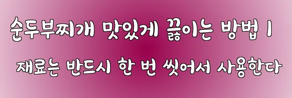 순두부찌개 맛있게 끓이는 방법 1 재료는 반드시 한 번 씻어서 사용한다