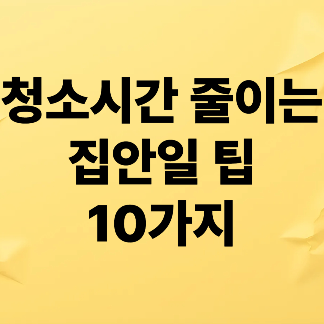 청소 시간을 절반으로 줄이는 스마트한 집안일 팁 10가지 – 게으른 사람도 할 수 있는 정리법