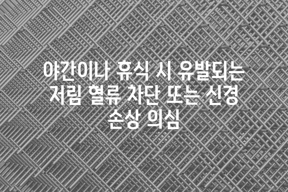 야간이나 휴식 시 유발되는 저림 혈류 차단 또는 신경 손상 의심