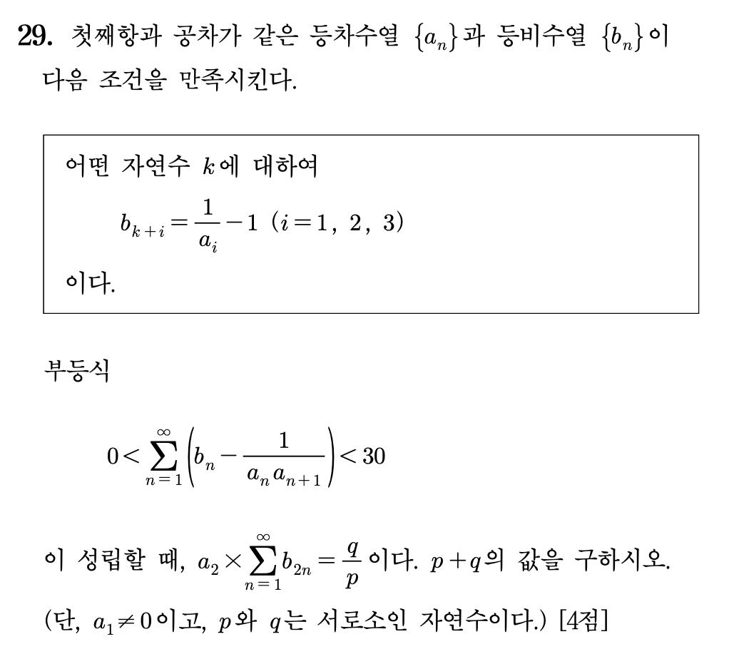 첫째항과 공차가 같은 등차수열 $\{a_n\}$과 등비수열 $\{b_n\}$이 다음 조건을 만족시킨다.
$$
\begin{gather}
\text{어떤 자연수 } k \text{에 대하여} \\
b_{k+i} = \frac{1}{a_i} - 1 \quad (i = 1, 2, 3) \\
\text{이다.}
\end{gather}
$$
부등식
$$
0 < \sum_{n=1}^{\infty} \left( b_n - \frac{1}{a_n a_{n+1}} \right) < 30
$$
이 성립할 때, $a_2 \times \sum_{n=1}^{\infty} b_{2n} = \frac{q}{p}$이다. $p+q$의 값을 구하시오.
(단, $a_1 \neq 0$이고, $p$와 $q$는 서로소인 자연수이다.) [4점]