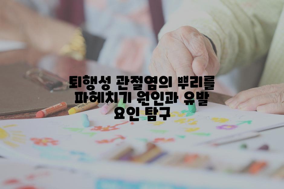 퇴행성 관절염의 뿌리를 파헤치기 원인과 유발 요인 탐구