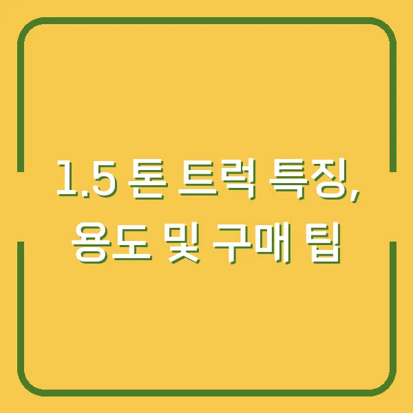 1.5 톤 트럭 특징, 용도 및 구매 팁