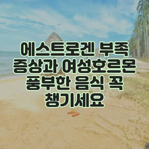 에스트로겐 부족 증상과 여성호르몬 풍부한 음식 꼭 챙기세요