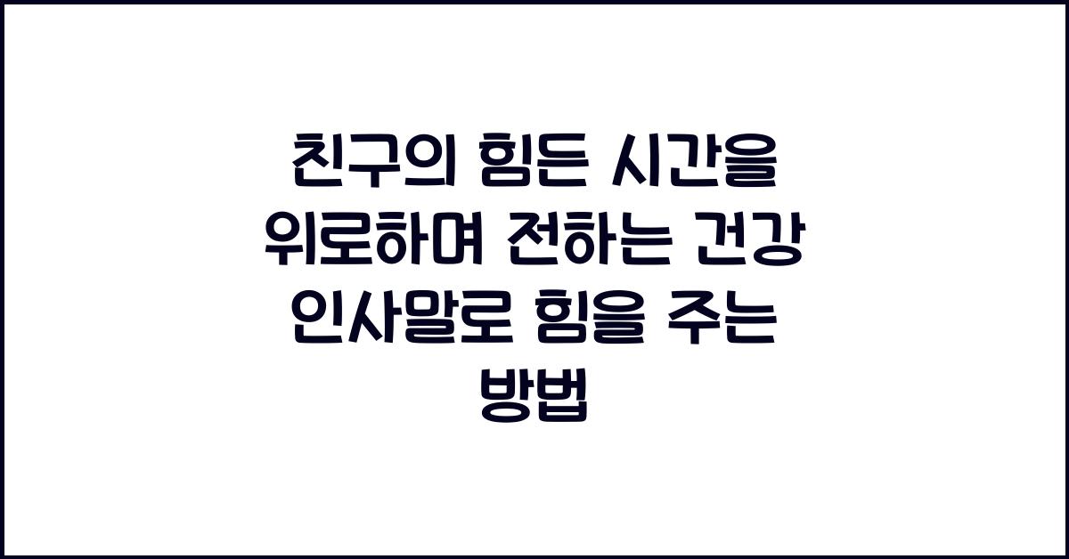 친구의 힘든 시간을 위로하며 전하는 건강 인사말