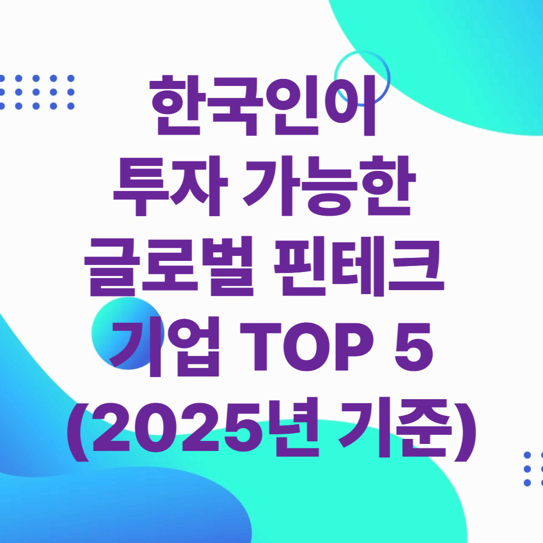 한국인이 투자 가능한 글로벌 핀테크 기업 TOP 5 (2025년 기준)