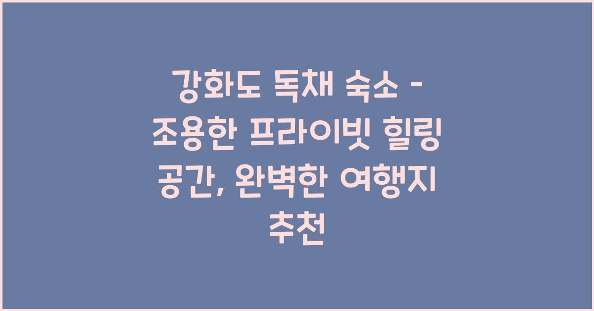 강화도 독채 숙소 – 조용한 프라이빗 힐링 공간