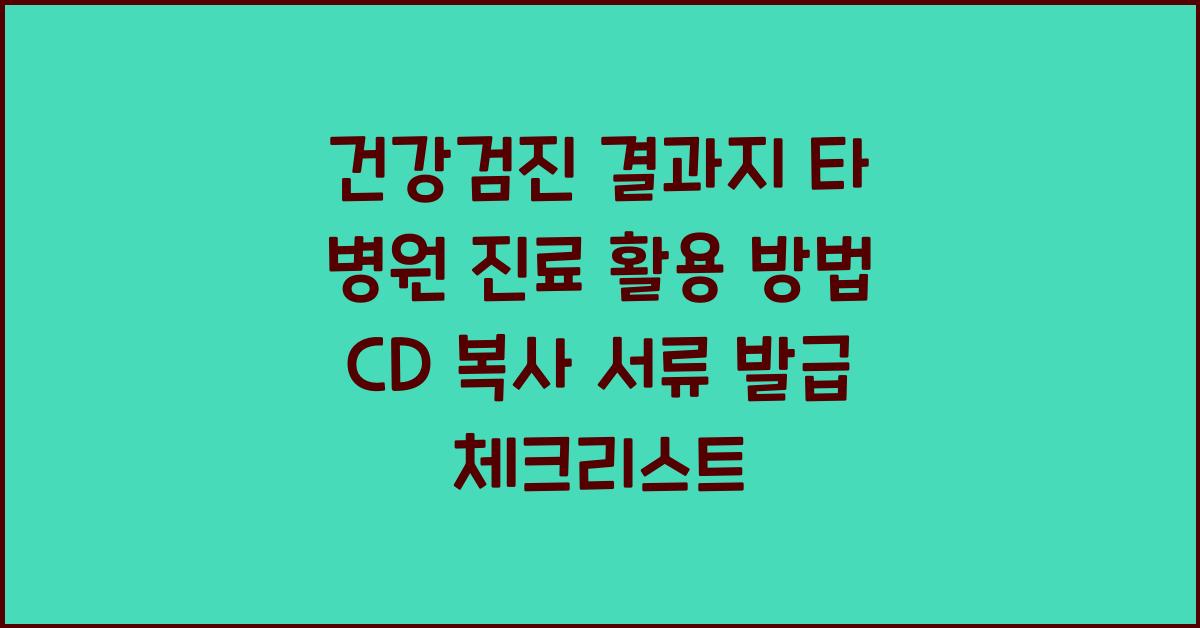 건강검진 결과지 타 병원 진료 시 활용 방법 CD 복사 서류 발급